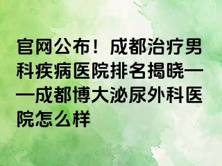 官网公布！成都治疗男科疾病医院排名揭晓——成都博大泌尿外科医院怎么样