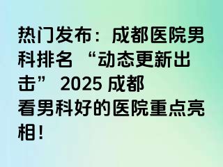 热门发布：成都医院男科排名 “动态更新出击” 2025 成都看男科好的医院重点亮相！
