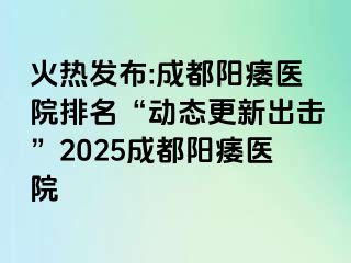 火热发布:成都阳痿医院排名“动态更新出击”2025成都阳痿医院