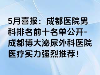 5月喜报：成都医院男科排名前十名单公开-成都博大泌尿外科医院医疗实力强烈推荐！