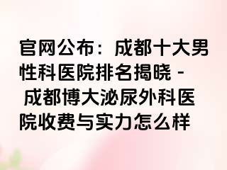 官网公布：成都十大男性科医院排名揭晓 - 成都博大泌尿外科医院收费与实力怎么样