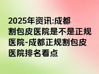 2025年资讯:成都割包皮医院是不是正规医院-成都正规割包皮医院排名看点