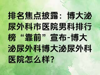 排名焦点披露：博大泌尿外科市医院男科排行榜“靠前”宣布-博大泌尿外科博大泌尿外科医院怎么样？