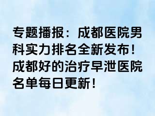 专题播报：成都医院男科实力排名全新发布！成都好的治疗早泄医院名单每日更新！