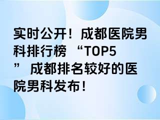 实时公开！成都医院男科排行榜 “TOP5” 成都排名较好的医院男科发布！
