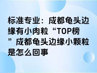 标准专业：成都龟头边缘有小肉粒“TOP榜”成都龟头边缘小颗粒是怎么回事
