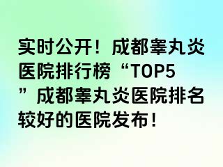 实时公开！成都睾丸炎医院排行榜“TOP5”成都睾丸炎医院排名较好的医院发布！