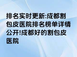 排名实时更新:成都割包皮医院排名榜单详情公开!成都好的割包皮医院