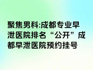 聚焦男科:成都专业早泄医院排名“公开”成都早泄医院预约挂号