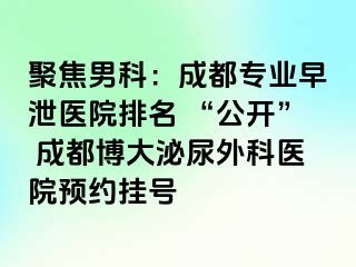 聚焦男科：成都专业早泄医院排名 “公开” 成都博大泌尿外科医院预约挂号