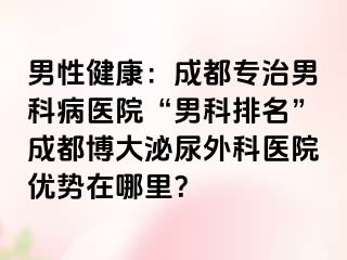 男性健康：成都专治男科病医院“男科排名”成都博大泌尿外科医院优势在哪里？