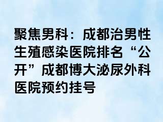 聚焦男科：成都治男性生殖感染医院排名“公开”成都博大泌尿外科医院预约挂号