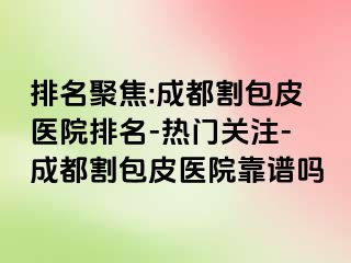 排名聚焦:成都割包皮医院排名-热门关注-成都割包皮医院靠谱吗