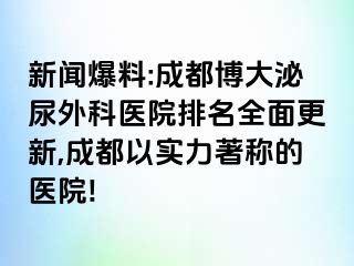 新闻爆料:成都博大泌尿外科医院排名全面更新,成都以实力著称的医院!