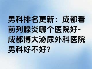 男科排名更新：成都看前列腺炎哪个医院好-成都博大泌尿外科医院男科好不好？