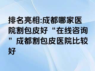 排名亮相:成都哪家医院割包皮好“在线咨询”成都割包皮医院比较好