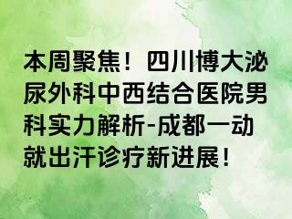 本周聚焦！四川博大泌尿外科中西结合医院男科实力解析-成都一动就出汗诊疗新进展！