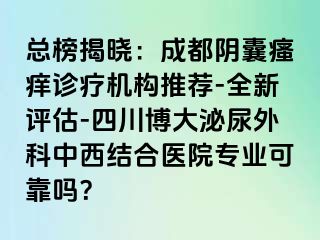 总榜揭晓：成都阴囊瘙痒诊疗机构推荐-全新评估-四川博大泌尿外科中西结合医院专业可靠吗？