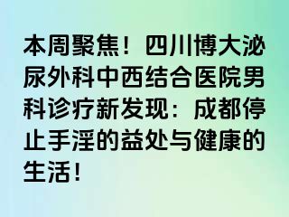 本周聚焦！四川博大泌尿外科中西结合医院男科诊疗新发现：成都停止手淫的益处与健康的生活！