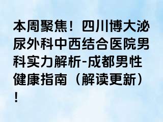 本周聚焦！四川博大泌尿外科中西结合医院男科实力解析-成都男性健康指南（解读更新）！